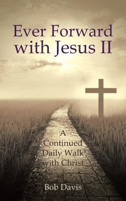 Ever Forward with Jesus Ii: A Continued Daily Walk with Christ by Davis, Bob