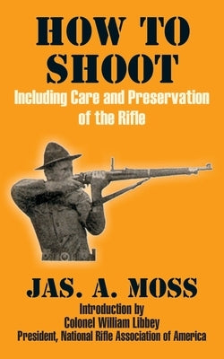 How to Shoot: Including Care and Preservation of the Rifle by Moss, Jas A.