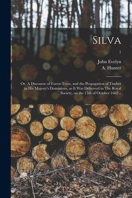 Silva: or, A Discourse of Forest-trees, and the Propagation of Timber in His Majesty's Dominions, as It Was Delivered in The by Evelyn, John 1620-1706 1n