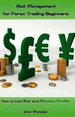 Risk Management for Forex Trading Beginners: How to Limit Risk and Maximize Profits by Pecunia, Jose