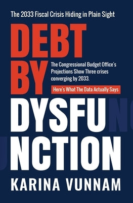 Debt by Dysfunction: The 2033 Fiscal Crisis Hiding in Plain Sight by Vunnam, Karina
