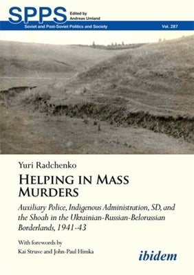 Helping in Mass Murders: Auxiliary Police, Indigenous Administration, SD and the Shoah in the Ukrainian-Russian-Belorussian Borderlands, 1941-4 by Radchenko, Yuri