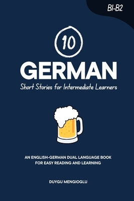 10 German Short Stories for Intermediate Learners: An English-German Dual-Language Book for Easy Reading and Learning by Mengioglu, Duygu
