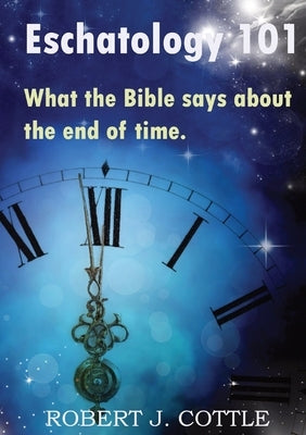 Eschatology 101: What the Bible says about the end of time by Cottle, Robert J.