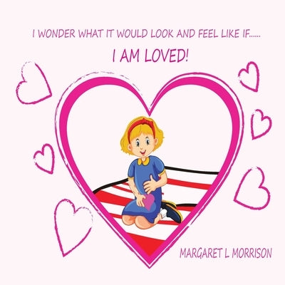 I Wonder What It Would Look and Feel Like If ... I Am Loved by Morrison, Margaret L.
