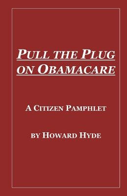 Pull the Plug on Obamacare: A Citizen Pamphlet by Hyde, Howard