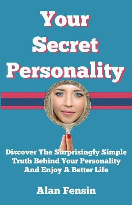 Your Secret Personality: Discover The Surprisingly Simple Truth Behind Your Personality And Enjoy A Better Life by Fensin, Alan