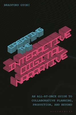 Creating the Interactive Digital Narrative: An All-At-Once Guide to Collaborative Planning, Production, and Beyond by Gyori, Bradford