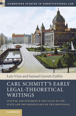 Carl Schmitt's Early Legal-Theoretical Writings: Statute and Judgment and the Value of the State and the Significance of the Individual by Vinx, Lars