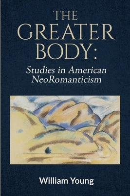 The Greater Body: Studies in American NeoRomanticism by Young, William
