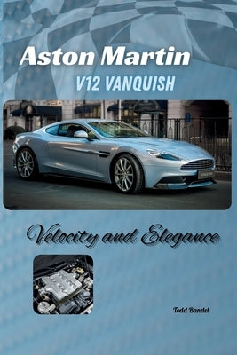 Aston Martin V12 Vanquish: Velocity and Elegance by Bandel, Todd