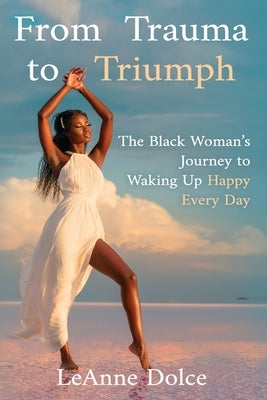 From Trauma to Triumph: The Black Woman's Journey to Waking Up Happy Every Day by Dolce Pmp, Leanne