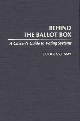 Behind the Ballot Box: A Citizen's Guide to Voting Systems by Amy, Douglas J.
