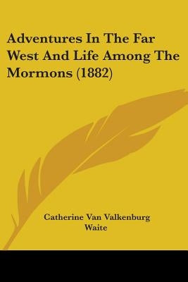 Adventures In The Far West And Life Among The Mormons (1882) by Waite, Catherine Van Valkenburg