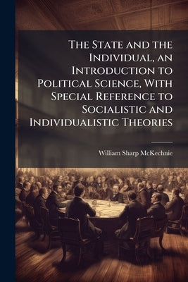 The State and the Individual, an Introduction to Political Science, With Special Reference to Socialistic and Individualistic Theories by McKechnie, William Sharp