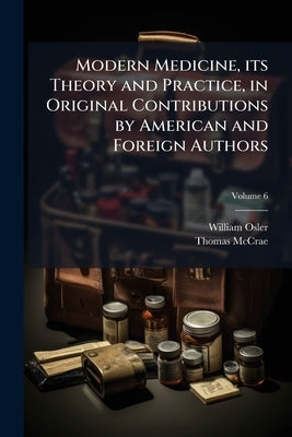 Modern Medicine, its Theory and Practice, in Original Contributions by American and Foreign Authors by Osler, William