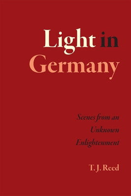 Light in Germany: Scenes from an Unknown Enlightenment by Reed, T. J.