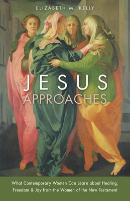 Jesus Approaches: What Contemporary Women Can Learn about Healing, Freedom & Joy from the Women of the New Testament by Kelly, Elizabeth M.