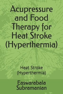 Acupressure and Food Therapy for Heat Stroke (Hyperthermia): Heat Stroke (Hyperthermia) by Subramanian, Easwarabala
