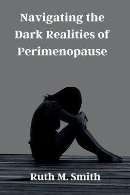 Navigating the Dark Realities of Perimenopause: A Comprehensive Guide to the Hidden Struggles and Triumphs by Smith, Ruth M.