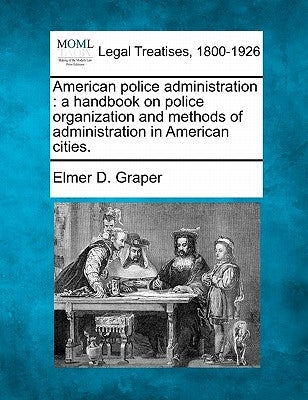 American Police Administration: A Handbook on Police Organization and Methods of Administration in American Cities. by Graper, Elmer D.