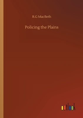 Policing the Plains by Macbeth, R. G.