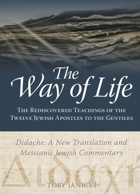 The Way of Life: The Rediscovered Teachings of the Twelve Jewish Apostles to the Gentiles by Janicki, Toby