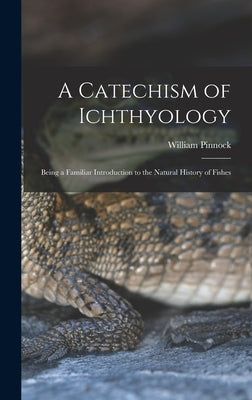 A Catechism of Ichthyology; Being a Familiar Introduction to the Natural History of Fishes by Pinnock, William