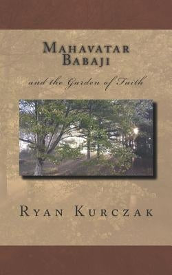 Mahavatar Babaji: And the Garden of Faith by Kurczak, W. Ryan