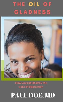 The Oil of Gladness: How you can destroy the yoke of depression by Doe MD, Paul
