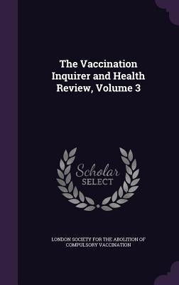 The Vaccination Inquirer and Health Review, Volume 3 by London Society for the Abolition of Comp