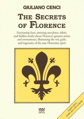 The Secrets of Florence: Fascinating Facts, Amusing Anecdotes, Titbits, and Hidden Truths about Florence's Greatest Artists and Monuments, Illustratin by Cenci, Giuliano