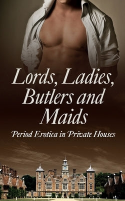 Lords, Ladies, Butlers and Maids: Period Erotica in Private Houses by Towne, Heather