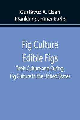 Fig Culture Edible Figs: Their Culture and Curing. Fig Culture in the United States. by Eisen Franklin Sumner Earle, Gustav