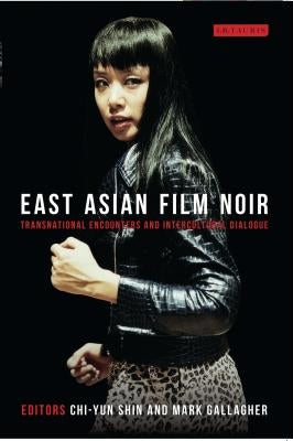 East Asian Film Noir: Transnational Encounters and Intercultural Dialogue by Shin, Chi-Yun