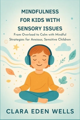 Mindfulness for Kids with Sensory Issues: From Overload to Calm with Mindful Strategies for Anxious, Sensitive Children by Eden Wells, Clara