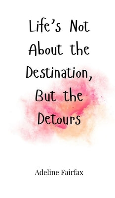 Life's Not About the Destination, But the Detours by Fairfax, Adeline