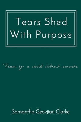 Tears Shed With Purpose: poems for a world without concrete by Clarke, Samantha Geovjian