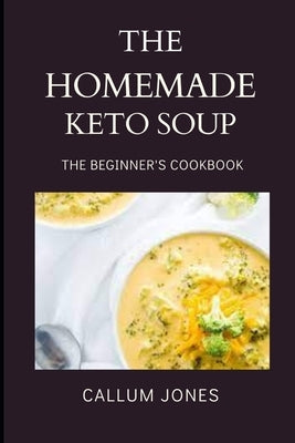 The Homemade Keto Soup: A Beginner's Cookbook by Jones, Callum