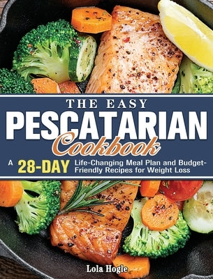 The Easy Pescatarian Cookbook: A 28 Day Life-Changing Meal Plan and Budget-Friendly Recipes for Weight Loss by Hogle, Lola