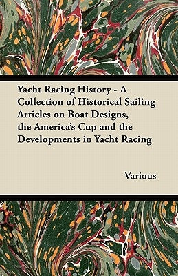 Yacht Racing History - A Collection of Historical Sailing Articles on Boat Designs, the America's Cup and the Developments in Yacht Racing by Various
