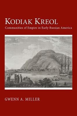 Kodiak Kreol: Communities of Empire in Early Russian America by Miller, Gwenn A.