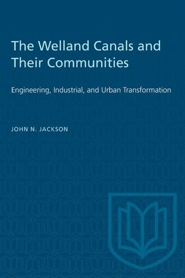 The Welland Canals and their Communities: Engineering, Industrial, and Urban Transformation by Jackson, John