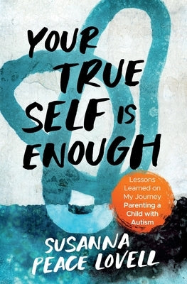 Your True Self Is Enough: Lessons Learned on My Journey Parenting a Child with Autism by Lovell, Susanna Peace