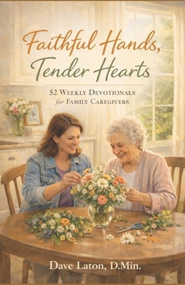 Faithful Hands, Tender Hearts: 52 Weekly Devotionals for Family Caregivers by Laton D. Min, Dave