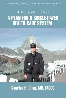 A Plan for a Single-Payer Health Care System: The Best Health Care in the World by Chen, Charles H.