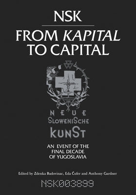 Nsk from Kapital to Capital: Neue Slowenische Kunst-An Event of the Final Decade of Yugoslavia by Badovinac, Zdenka