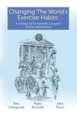 Changing The World's Exercise Habits: A History Of Dr. Kenneth Cooper's Fitness Missionaries by Reynolds, Roger