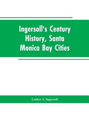Ingersoll's Century History, Santa Monica Bay Cities: Prefaced with a Brief History of the State of California, a Condensed History of Los Angeles Cou by Ingersoll, Luther a.