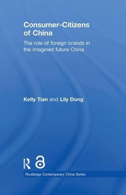 Consumer-Citizens of China: The Role of Foreign Brands in the Imagined Future China by Tian, Kelly